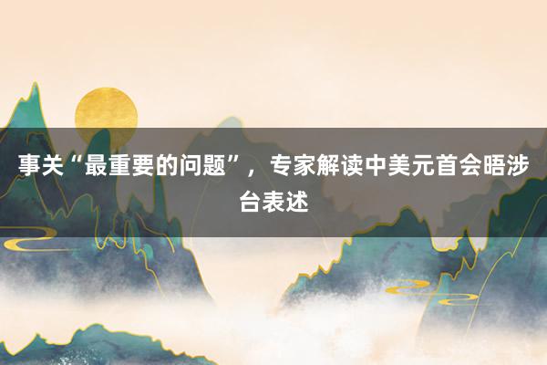 事关“最重要的问题”，专家解读中美元首会晤涉台表述