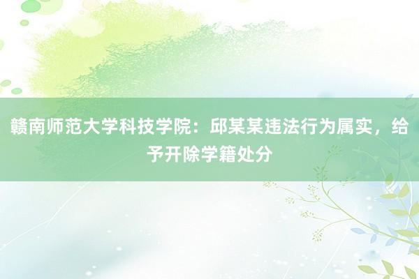 赣南师范大学科技学院：邱某某违法行为属实，给予开除学籍处分