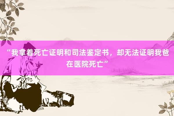 “我拿着死亡证明和司法鉴定书，却无法证明我爸在医院死亡”