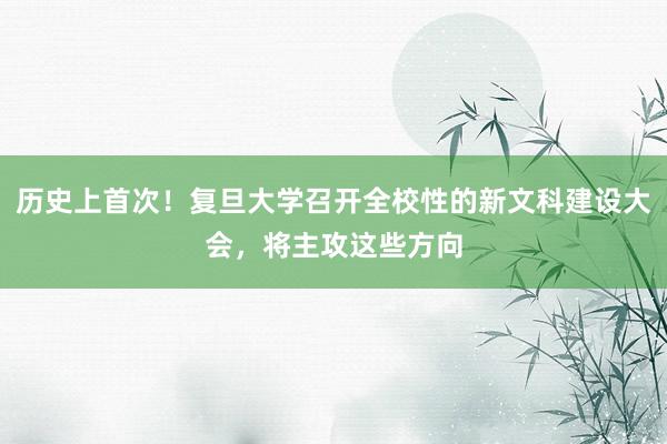 历史上首次！复旦大学召开全校性的新文科建设大会，将主攻这些方向