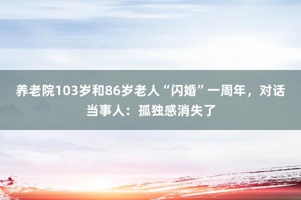 养老院103岁和86岁老人“闪婚”一周年，对话当事人：孤独感消失了