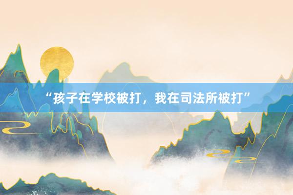 “孩子在学校被打，我在司法所被打”