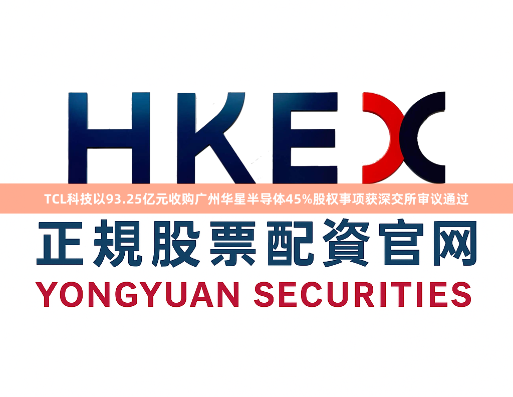 TCL科技以93.25亿元收购广州华星半导体45%股权事项获深交所审议通过
