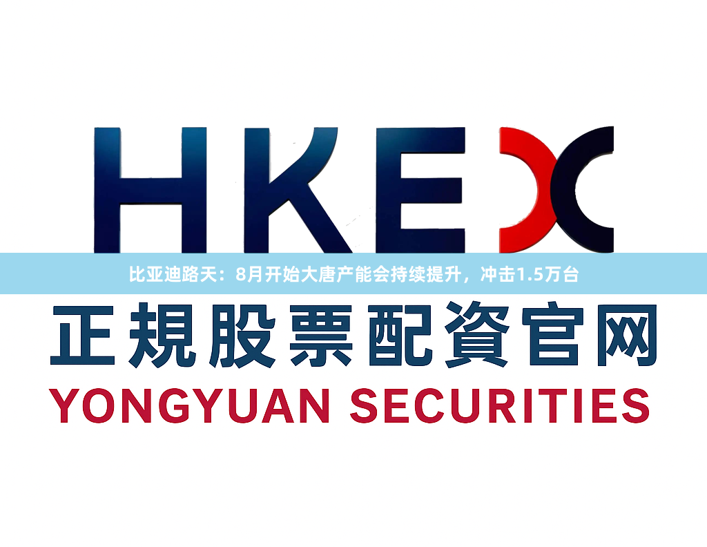比亚迪路天：8月开始大唐产能会持续提升，冲击1.5万台